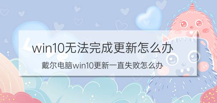 win10无法完成更新怎么办 戴尔电脑win10更新一直失败怎么办？